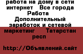 работа на дому в сети интернет - Все города Работа » Дополнительный заработок и сетевой маркетинг   . Татарстан респ.